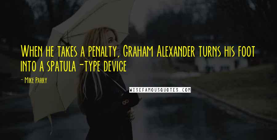 Mike Parry Quotes: When he takes a penalty, Graham Alexander turns his foot into a spatula-type device