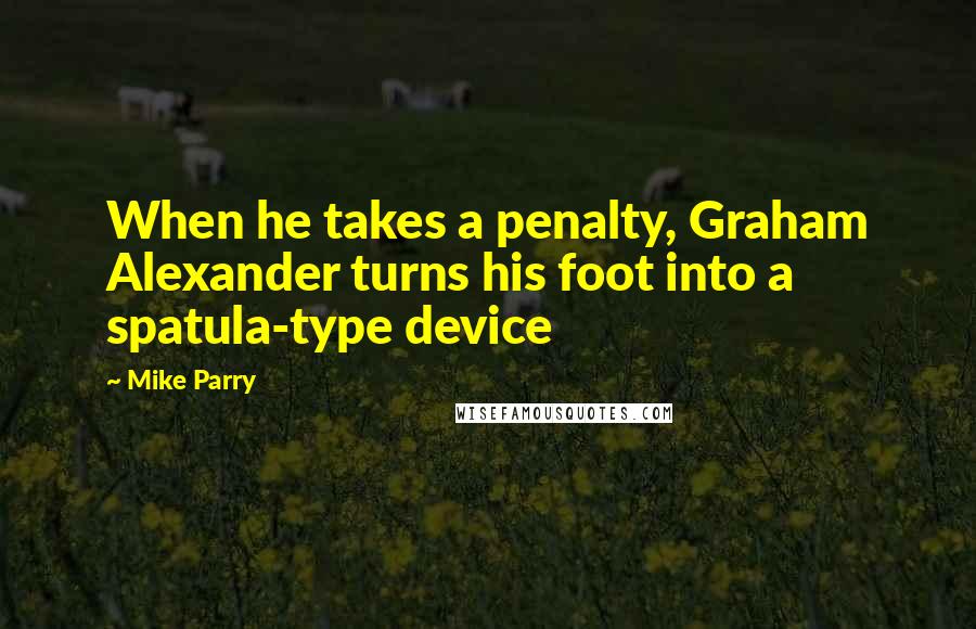 Mike Parry Quotes: When he takes a penalty, Graham Alexander turns his foot into a spatula-type device