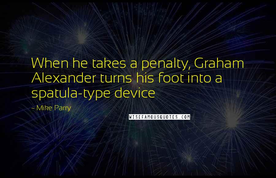 Mike Parry Quotes: When he takes a penalty, Graham Alexander turns his foot into a spatula-type device