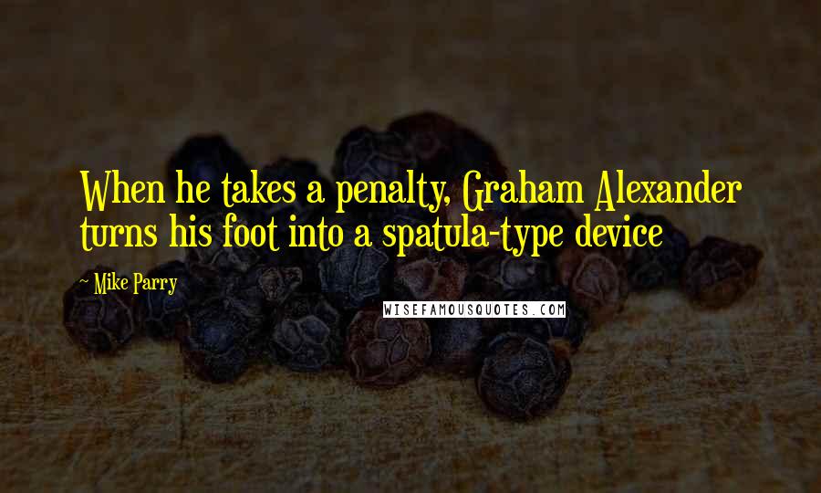 Mike Parry Quotes: When he takes a penalty, Graham Alexander turns his foot into a spatula-type device