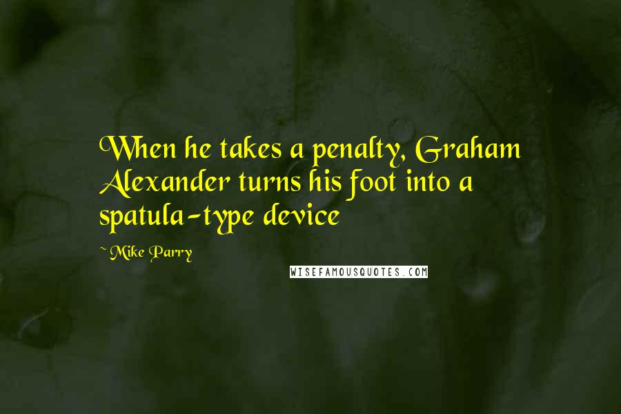 Mike Parry Quotes: When he takes a penalty, Graham Alexander turns his foot into a spatula-type device