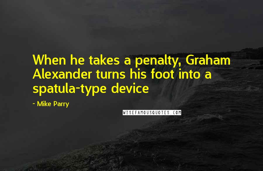 Mike Parry Quotes: When he takes a penalty, Graham Alexander turns his foot into a spatula-type device