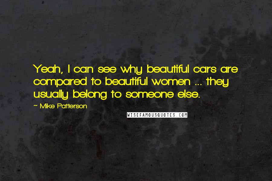 Mike Patterson Quotes: Yeah, I can see why beautiful cars are compared to beautiful women ... they usually belong to someone else.