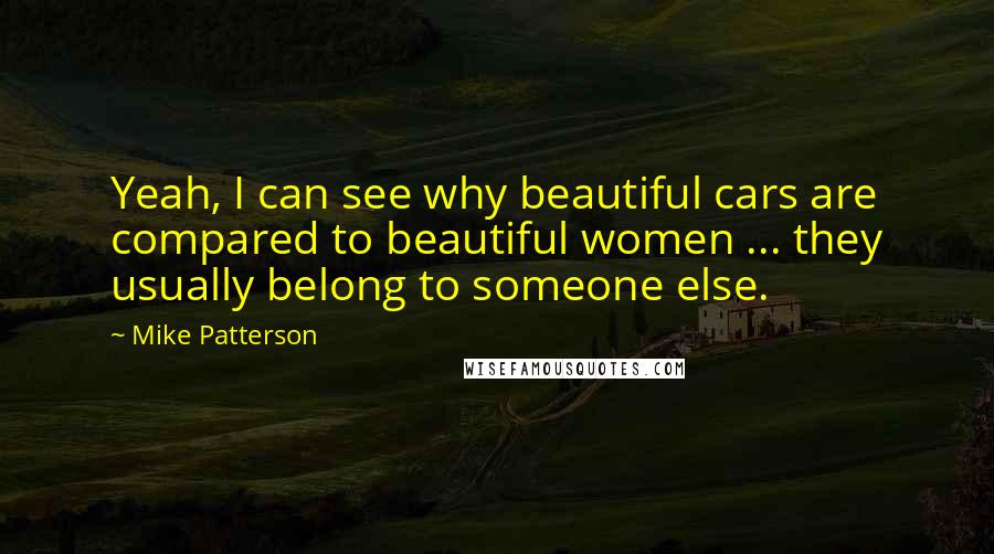 Mike Patterson Quotes: Yeah, I can see why beautiful cars are compared to beautiful women ... they usually belong to someone else.