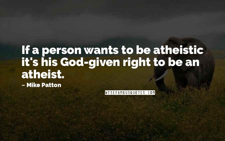 Mike Patton Quotes: If a person wants to be atheistic it's his God-given right to be an atheist.