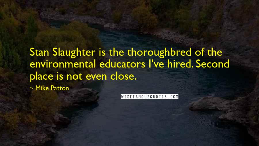 Mike Patton Quotes: Stan Slaughter is the thoroughbred of the environmental educators I've hired. Second place is not even close.