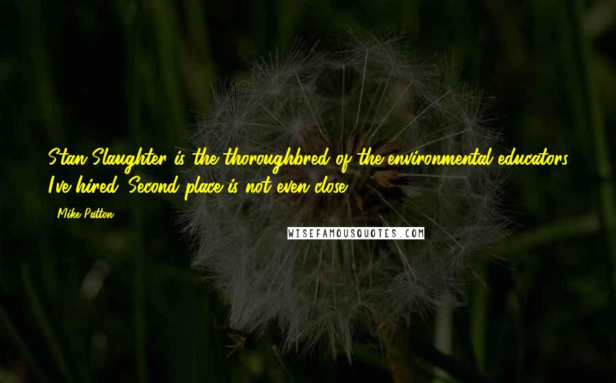 Mike Patton Quotes: Stan Slaughter is the thoroughbred of the environmental educators I've hired. Second place is not even close.