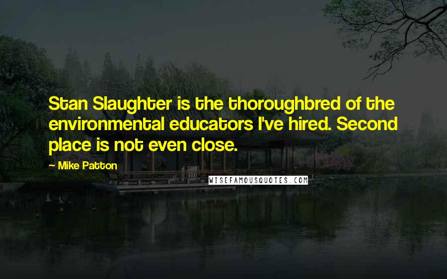 Mike Patton Quotes: Stan Slaughter is the thoroughbred of the environmental educators I've hired. Second place is not even close.