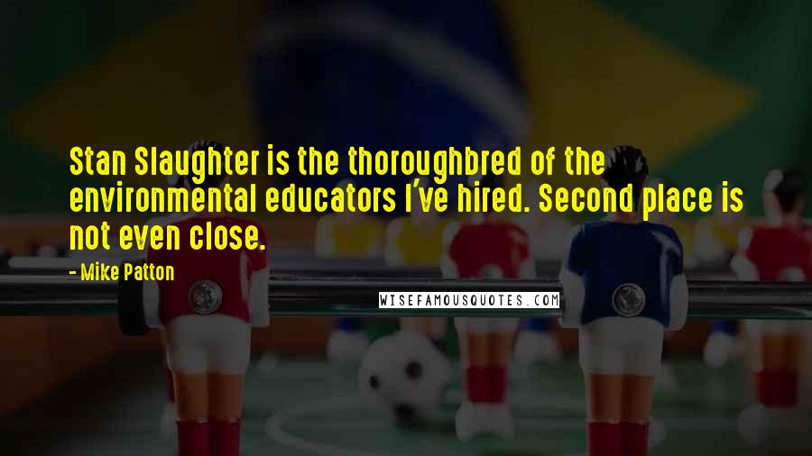 Mike Patton Quotes: Stan Slaughter is the thoroughbred of the environmental educators I've hired. Second place is not even close.