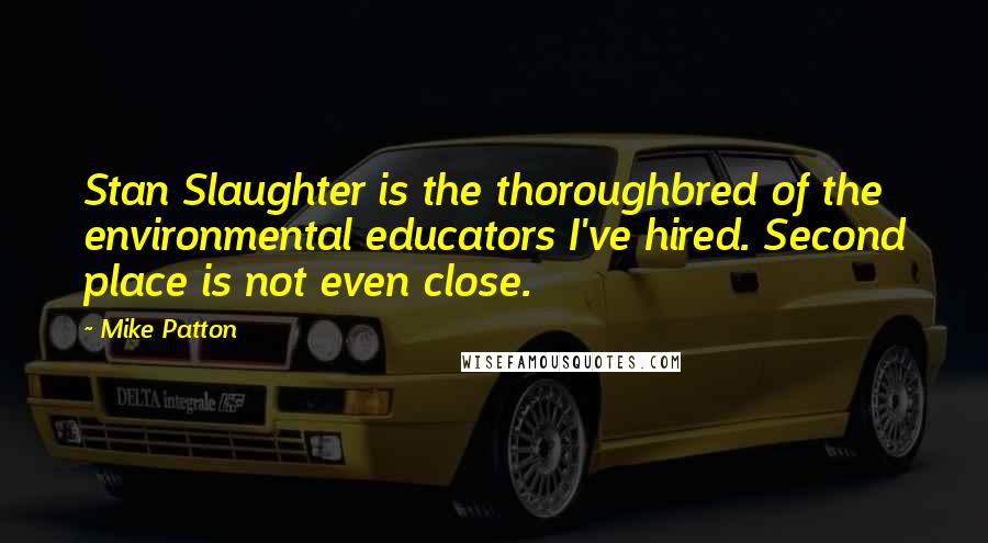 Mike Patton Quotes: Stan Slaughter is the thoroughbred of the environmental educators I've hired. Second place is not even close.