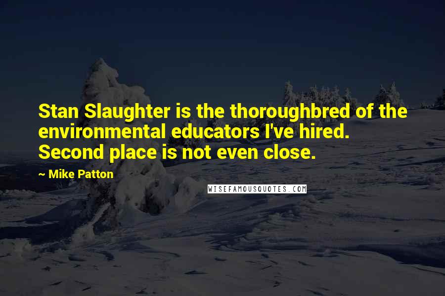 Mike Patton Quotes: Stan Slaughter is the thoroughbred of the environmental educators I've hired. Second place is not even close.