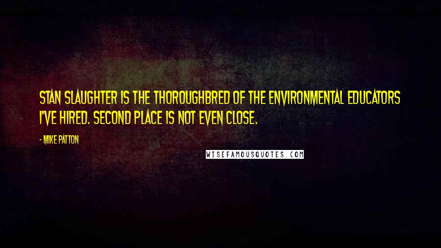 Mike Patton Quotes: Stan Slaughter is the thoroughbred of the environmental educators I've hired. Second place is not even close.