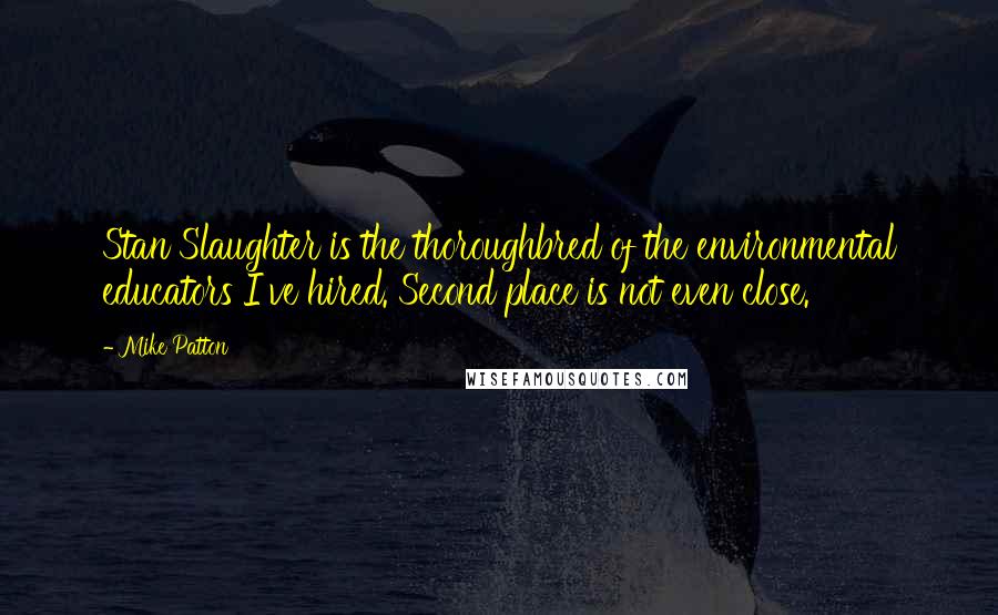 Mike Patton Quotes: Stan Slaughter is the thoroughbred of the environmental educators I've hired. Second place is not even close.