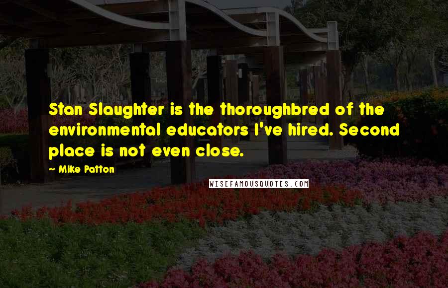 Mike Patton Quotes: Stan Slaughter is the thoroughbred of the environmental educators I've hired. Second place is not even close.
