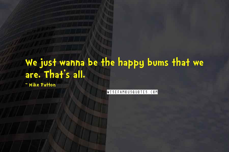 Mike Patton Quotes: We just wanna be the happy bums that we are. That's all.