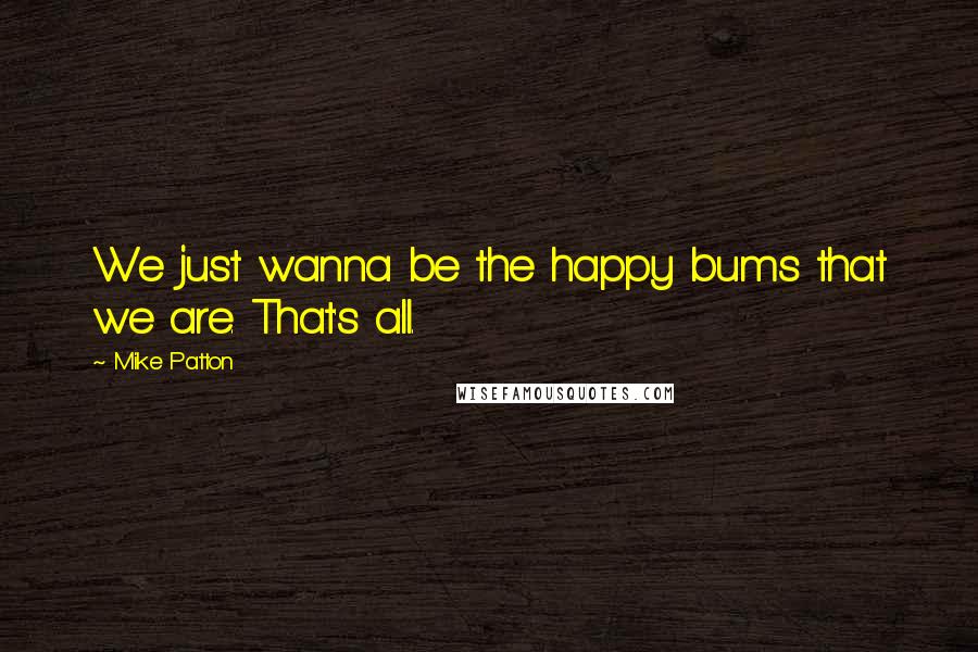 Mike Patton Quotes: We just wanna be the happy bums that we are. That's all.