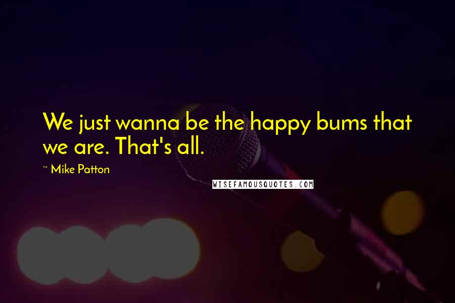 Mike Patton Quotes: We just wanna be the happy bums that we are. That's all.