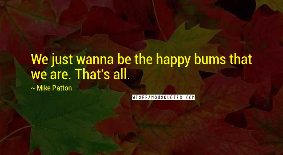 Mike Patton Quotes: We just wanna be the happy bums that we are. That's all.