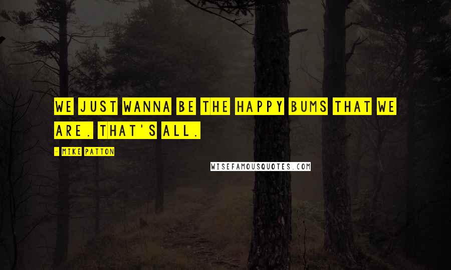 Mike Patton Quotes: We just wanna be the happy bums that we are. That's all.