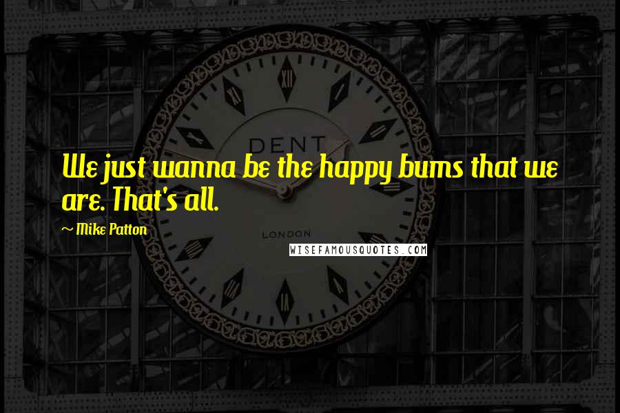 Mike Patton Quotes: We just wanna be the happy bums that we are. That's all.