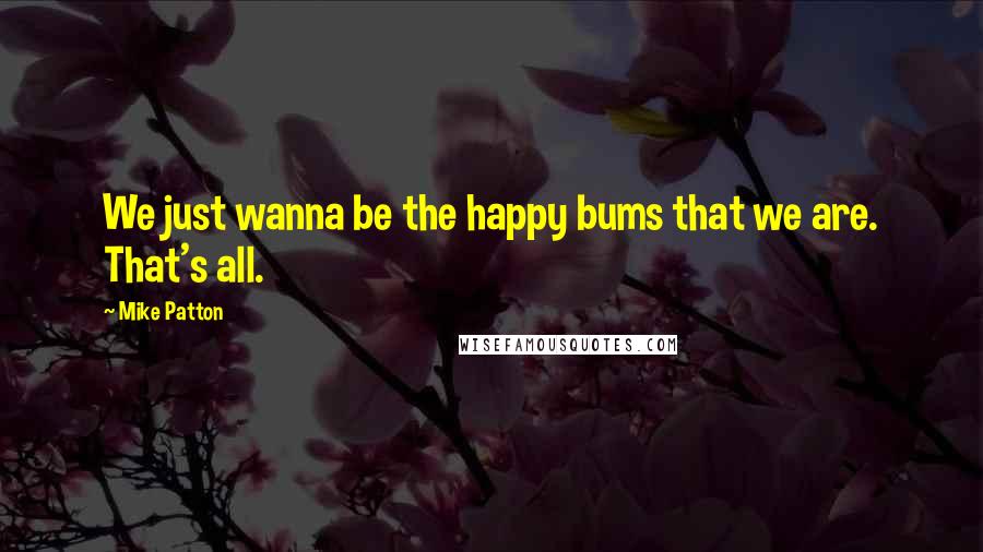 Mike Patton Quotes: We just wanna be the happy bums that we are. That's all.