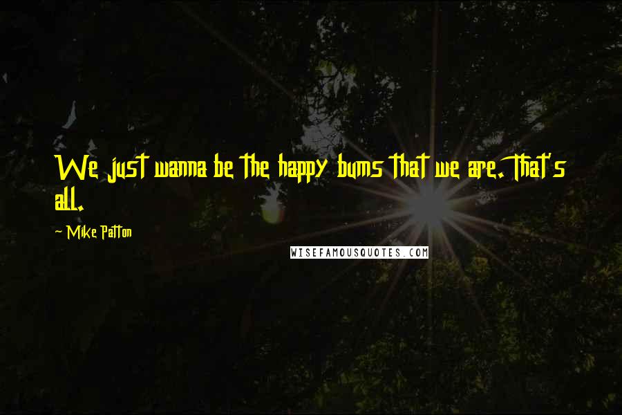 Mike Patton Quotes: We just wanna be the happy bums that we are. That's all.