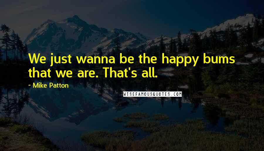 Mike Patton Quotes: We just wanna be the happy bums that we are. That's all.