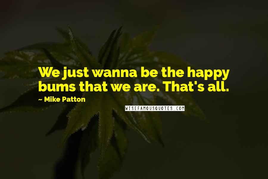 Mike Patton Quotes: We just wanna be the happy bums that we are. That's all.