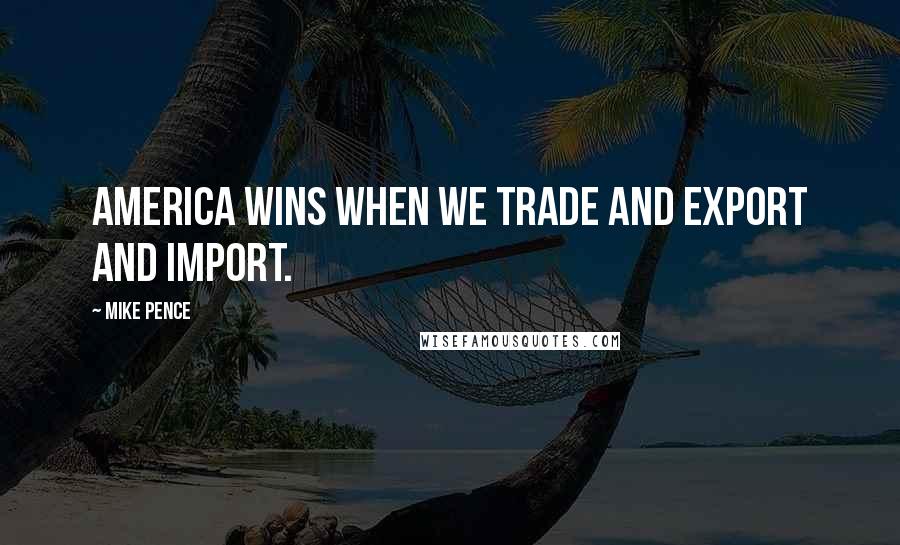 Mike Pence Quotes: America wins when we trade and export and import.