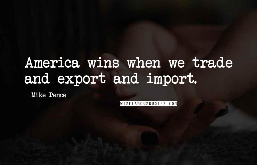 Mike Pence Quotes: America wins when we trade and export and import.