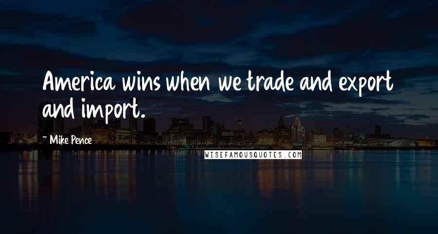 Mike Pence Quotes: America wins when we trade and export and import.