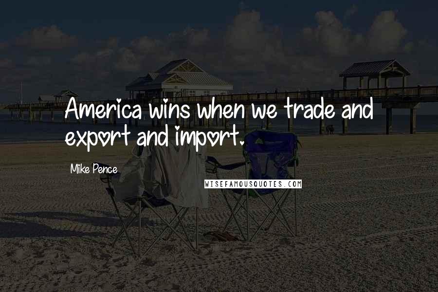 Mike Pence Quotes: America wins when we trade and export and import.