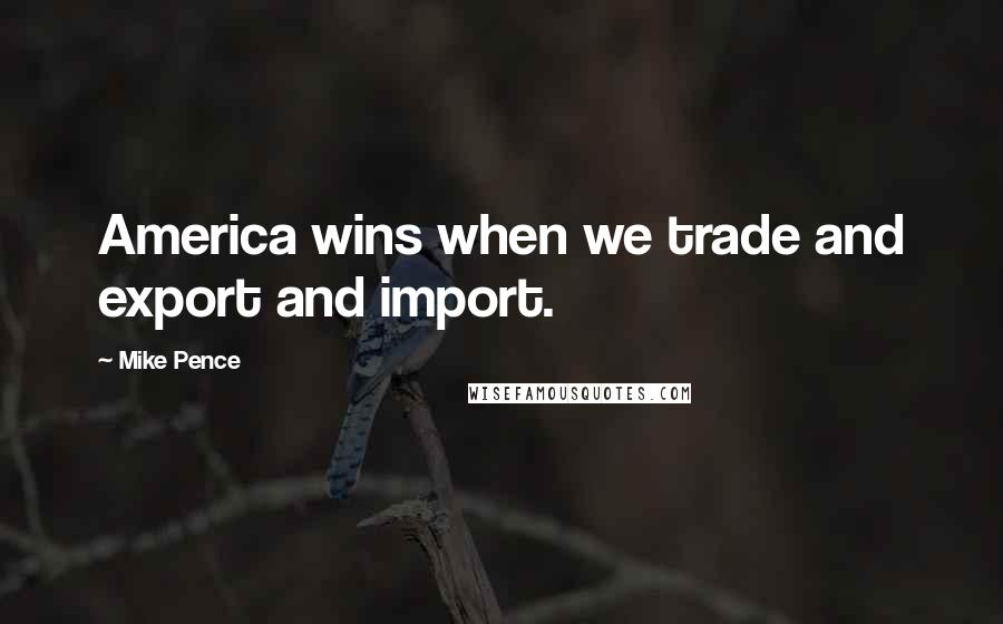 Mike Pence Quotes: America wins when we trade and export and import.