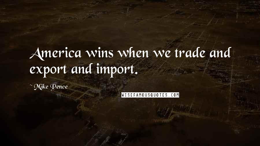 Mike Pence Quotes: America wins when we trade and export and import.