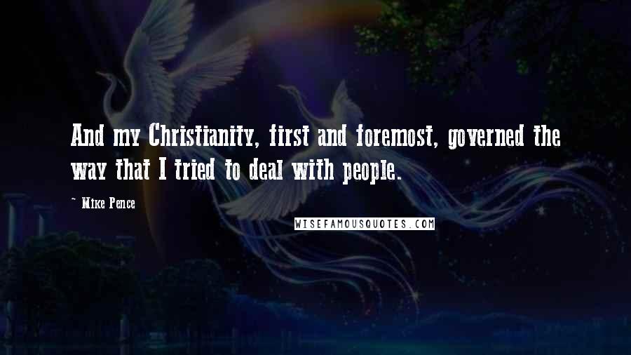 Mike Pence Quotes: And my Christianity, first and foremost, governed the way that I tried to deal with people.