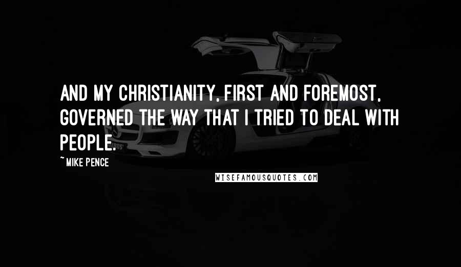 Mike Pence Quotes: And my Christianity, first and foremost, governed the way that I tried to deal with people.