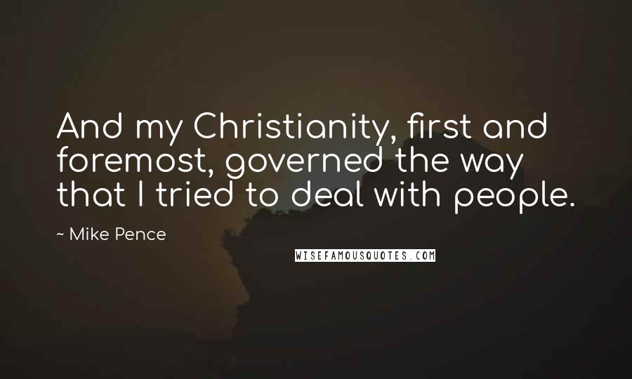 Mike Pence Quotes: And my Christianity, first and foremost, governed the way that I tried to deal with people.