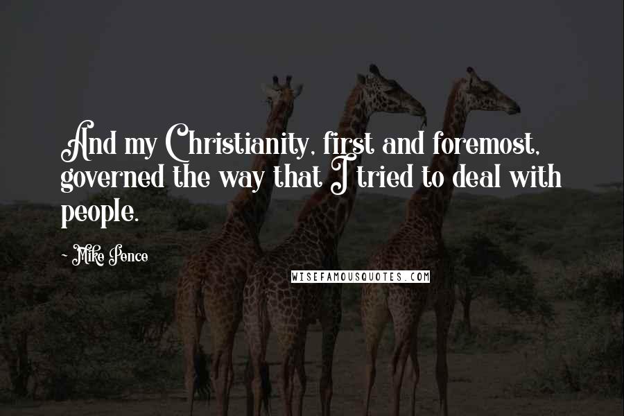 Mike Pence Quotes: And my Christianity, first and foremost, governed the way that I tried to deal with people.