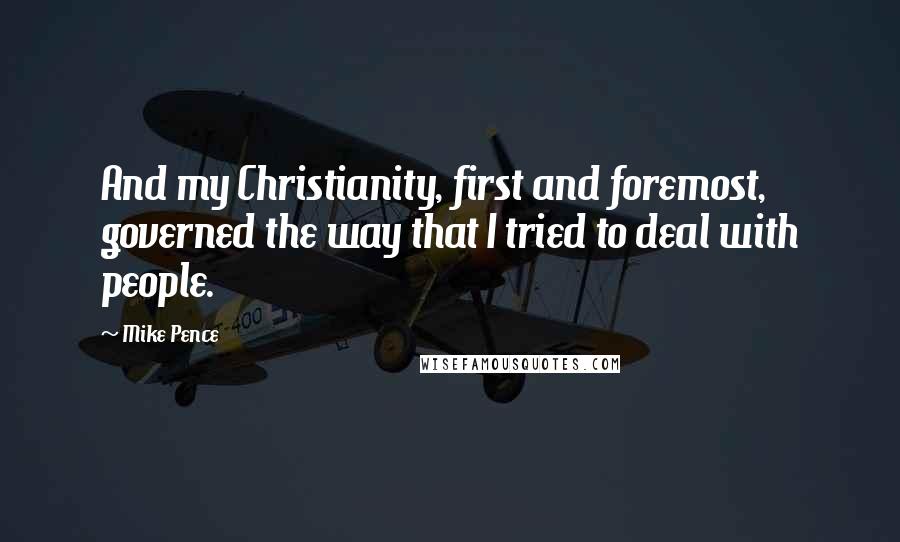 Mike Pence Quotes: And my Christianity, first and foremost, governed the way that I tried to deal with people.