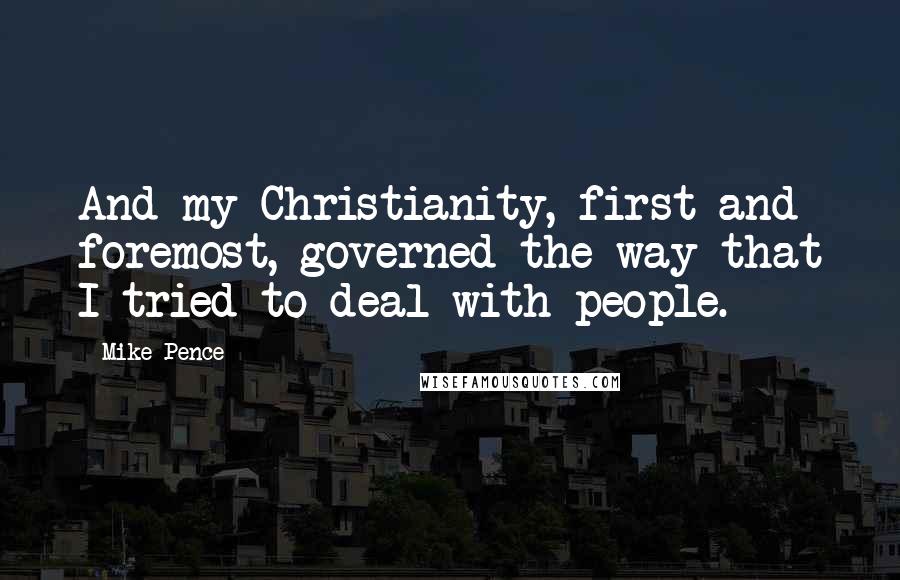 Mike Pence Quotes: And my Christianity, first and foremost, governed the way that I tried to deal with people.