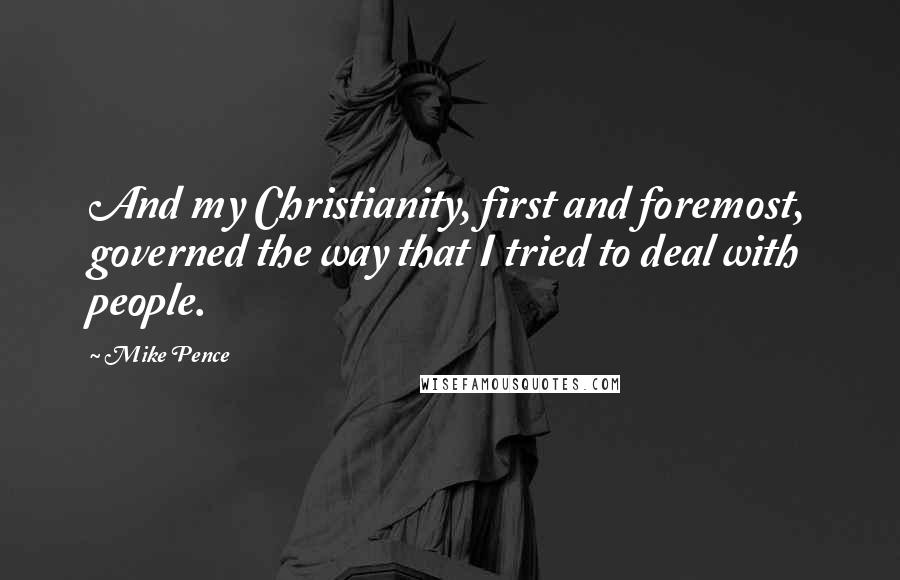 Mike Pence Quotes: And my Christianity, first and foremost, governed the way that I tried to deal with people.