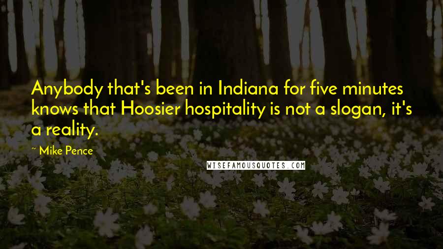 Mike Pence Quotes: Anybody that's been in Indiana for five minutes knows that Hoosier hospitality is not a slogan, it's a reality.