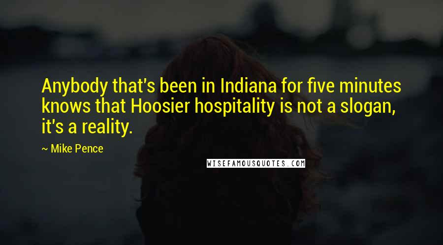 Mike Pence Quotes: Anybody that's been in Indiana for five minutes knows that Hoosier hospitality is not a slogan, it's a reality.