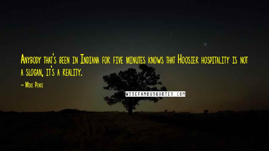 Mike Pence Quotes: Anybody that's been in Indiana for five minutes knows that Hoosier hospitality is not a slogan, it's a reality.