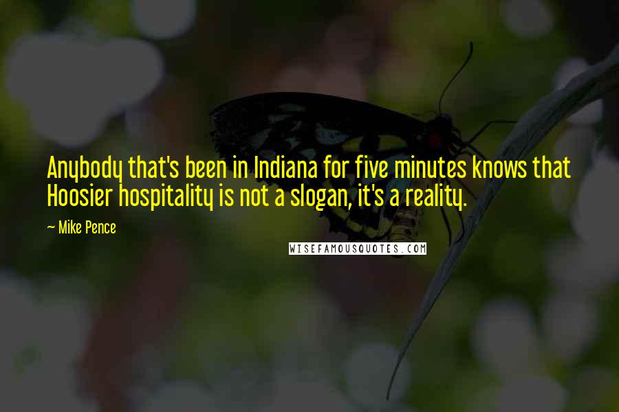 Mike Pence Quotes: Anybody that's been in Indiana for five minutes knows that Hoosier hospitality is not a slogan, it's a reality.