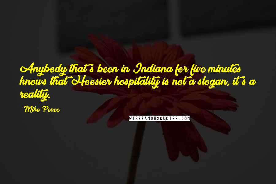 Mike Pence Quotes: Anybody that's been in Indiana for five minutes knows that Hoosier hospitality is not a slogan, it's a reality.