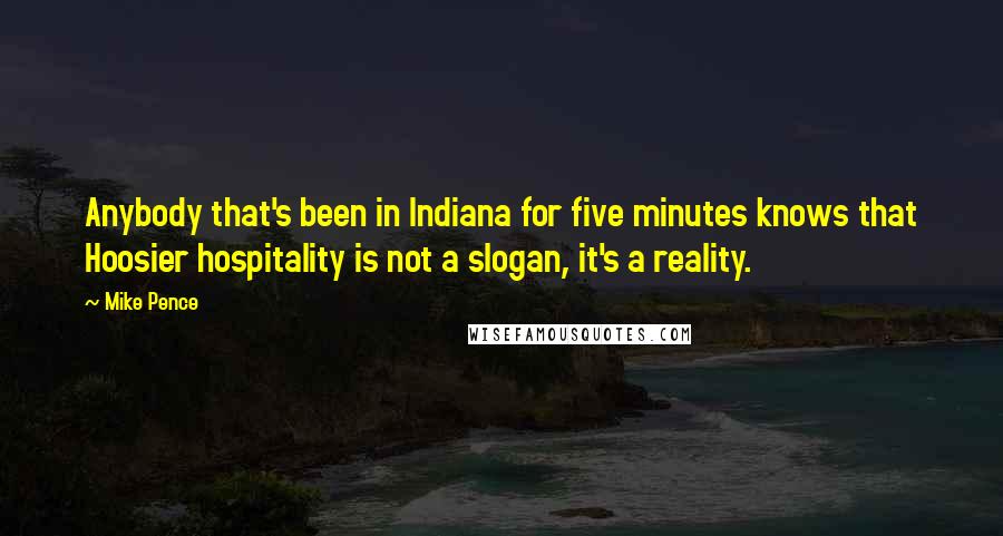 Mike Pence Quotes: Anybody that's been in Indiana for five minutes knows that Hoosier hospitality is not a slogan, it's a reality.