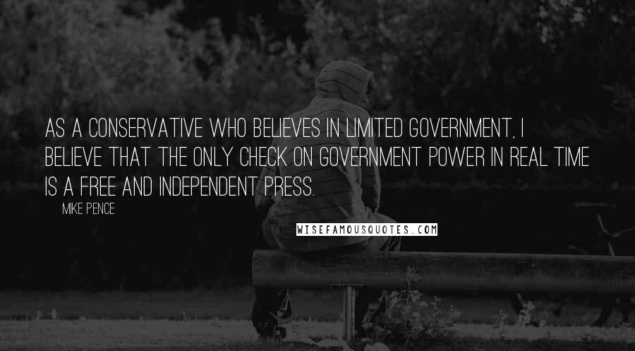 Mike Pence Quotes: As a conservative who believes in limited government, I believe that the only check on government power in real time is a free and independent press.