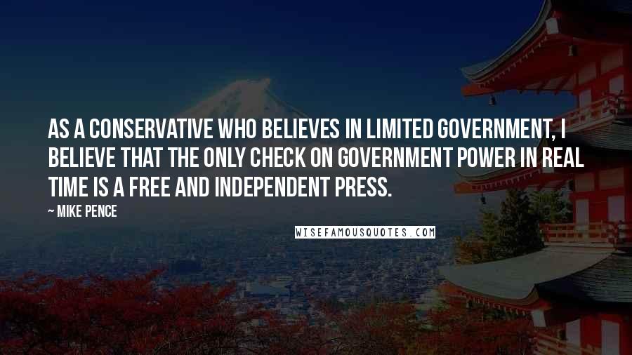 Mike Pence Quotes: As a conservative who believes in limited government, I believe that the only check on government power in real time is a free and independent press.