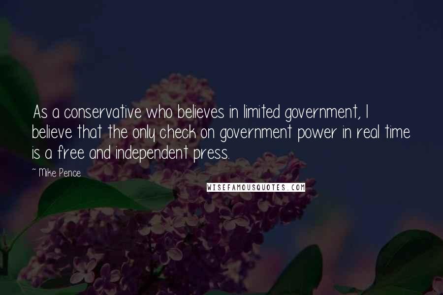 Mike Pence Quotes: As a conservative who believes in limited government, I believe that the only check on government power in real time is a free and independent press.